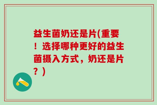 益生菌奶还是片(重要！选择哪种更好的益生菌摄入方式，奶还是片？)