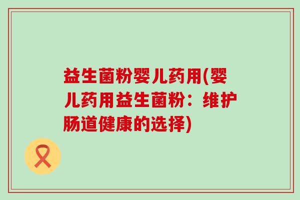 益生菌粉婴儿药用(婴儿药用益生菌粉:维护肠道健康的选择) 益生菌粉婴儿药用(婴儿药用益生菌粉:维护肠道健康的选择)