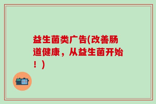益生菌类广告(改善肠道健康，从益生菌开始！)
