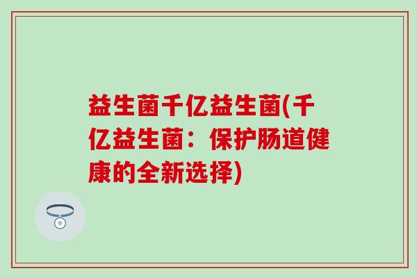 益生菌千亿益生菌(千亿益生菌：保护肠道健康的全新选择)