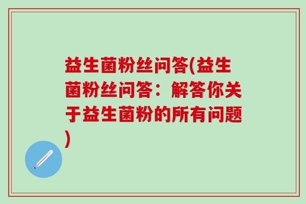 益生菌粉丝问答(益生菌粉丝问答：解答你关于益生菌粉的所有问题)