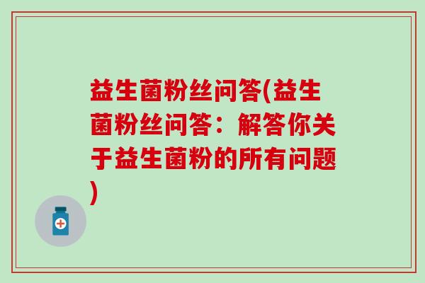 益生菌粉丝问答(益生菌粉丝问答：解答你关于益生菌粉的所有问题)