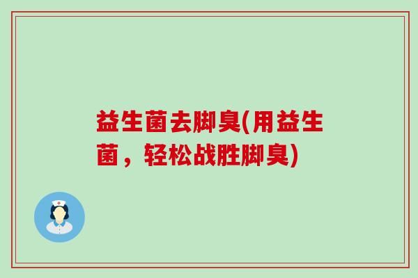 益生菌去脚臭(用益生菌，轻松战胜脚臭)