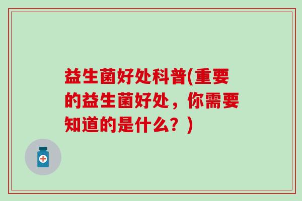 益生菌好处科普(重要的益生菌好处，你需要知道的是什么？)