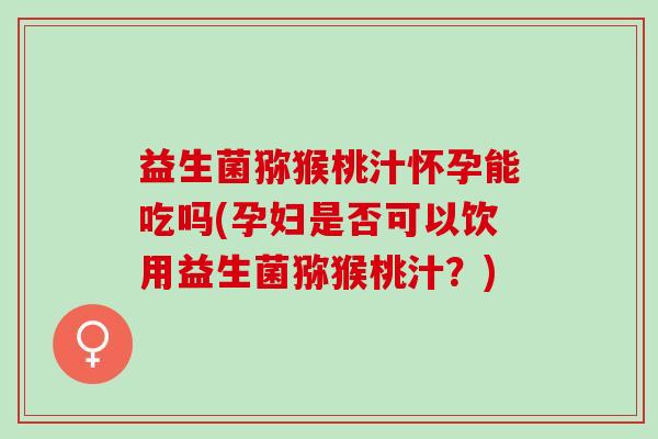 益生菌猕猴桃汁怀孕能吃吗(孕妇是否可以饮用益生菌猕猴桃汁？)