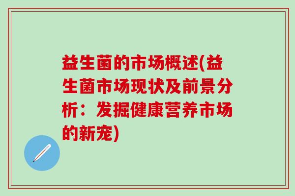 益生菌的市场概述(益生菌市场现状及前景分析:发掘健康营养市场的新宠) 益生菌的市场概述(益生菌市场现状及前景分析:发掘健康营养市场的新宠)