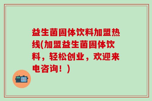 益生菌固体饮料加盟热线(加盟益生菌固体饮料，轻松创业，欢迎来电咨询！)