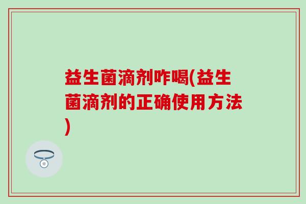 益生菌滴剂咋喝(益生菌滴剂的正确使用方法)