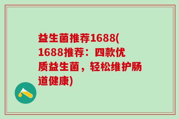 益生菌推荐1688(1688推荐:四款优质益生菌,轻松维护肠道健康) 益生菌推荐1688(1688推荐:四款优质益生菌,轻松维护肠道健康)
