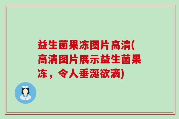 益生菌果冻图片高清(高清图片展示益生菌果冻，令人垂涎欲滴)