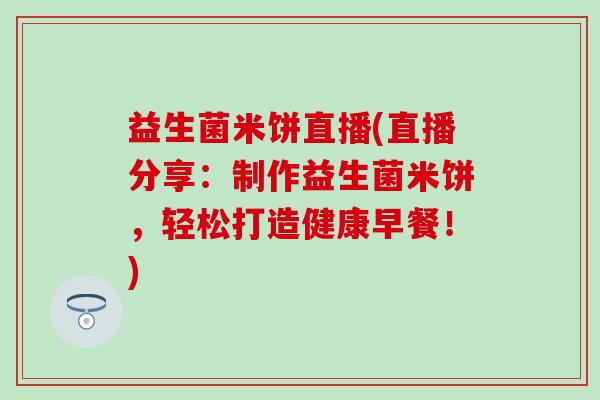 益生菌米饼直播(直播分享：制作益生菌米饼，轻松打造健康早餐！)