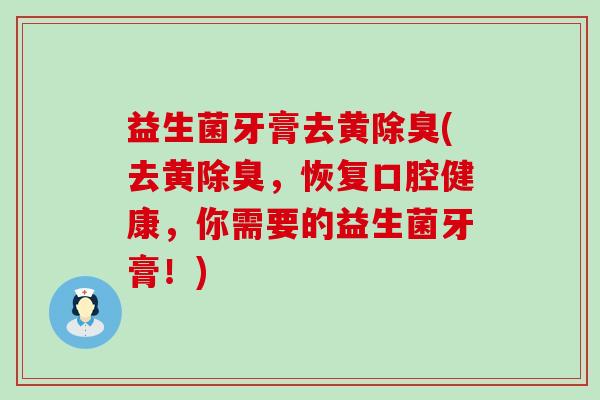 益生菌牙膏去黄除臭(去黄除臭,恢复口腔健康,你需要的益生菌牙膏!) 益生菌牙膏去黄除臭(去黄除臭,恢复口腔健康,你需要的益生菌牙膏!)