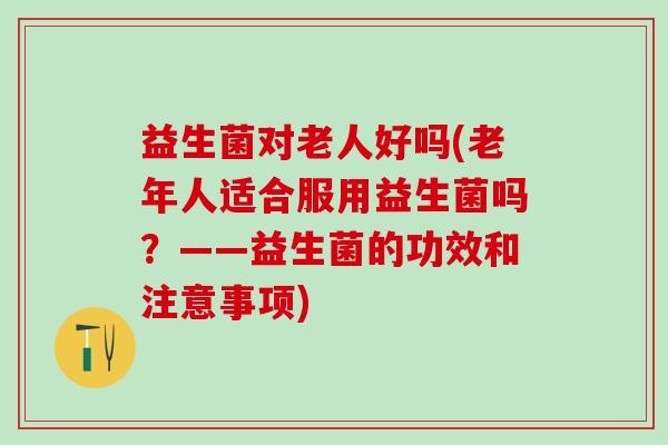 益生菌对老人好吗(老年人适合服用益生菌吗？——益生菌的功效和注意事项)
