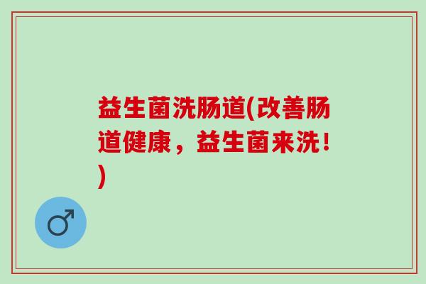 益生菌洗肠道(改善肠道健康，益生菌来洗！)