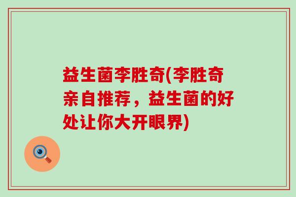 益生菌李胜奇(李胜奇亲自推荐，益生菌的好处让你大开眼界)