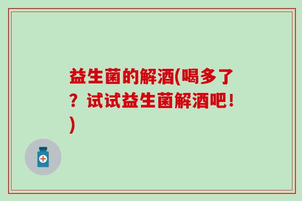 益生菌的解酒(喝多了？试试益生菌解酒吧！)