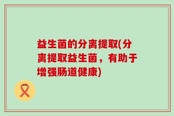 益生菌的分离提取(分离提取益生菌，有助于增强肠道健康)