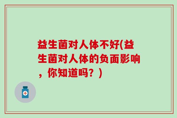 益生菌对人体不好(益生菌对人体的负面影响，你知道吗？)