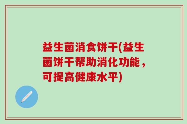 益生菌消食饼干(益生菌饼干帮助消化功能，可提高健康水平)