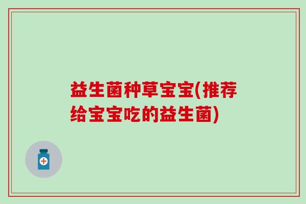 益生菌种草宝宝(推荐给宝宝吃的益生菌)