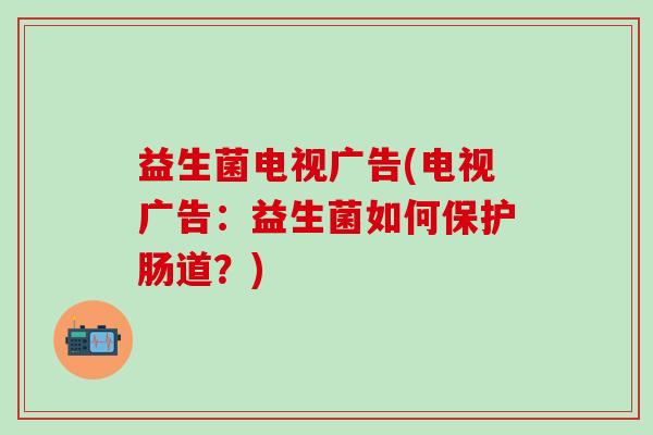 益生菌电视广告(电视广告：益生菌如何保护肠道？)