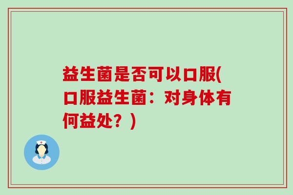 益生菌是否可以口服(口服益生菌：对身体有何益处？)