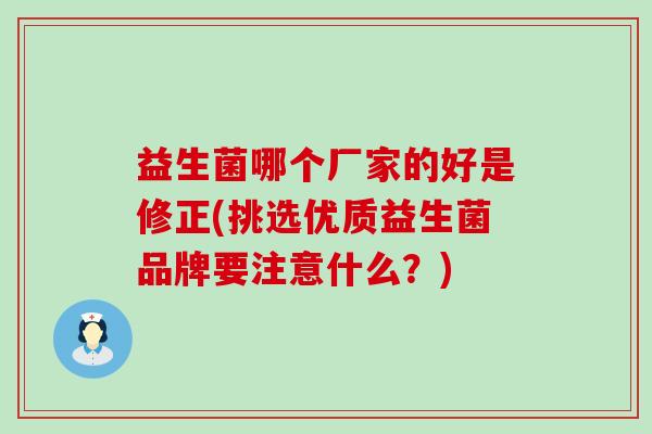 益生菌哪个厂家的好是修正(挑选优质益生菌品牌要注意什么？)