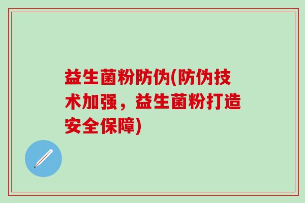 益生菌粉防伪(防伪技术加强，益生菌粉打造安全保障)