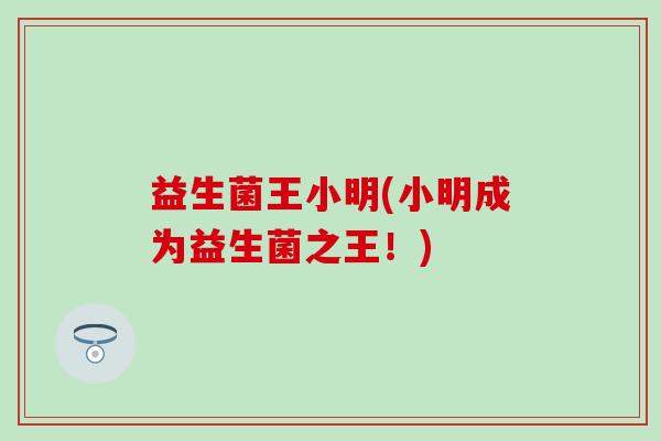益生菌王小明(小明成为益生菌之王!) 益生菌王小明(小明成为益生菌之王!)