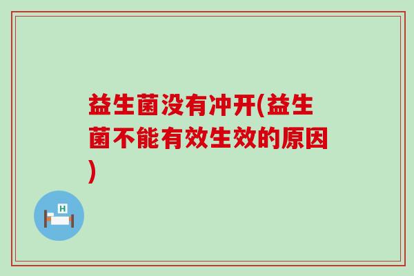 益生菌没有冲开(益生菌不能有效生效的原因) 益生菌没有冲开(益生菌不能有效生效的原因)