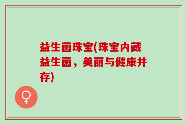 益生菌珠宝(珠宝内藏益生菌，美丽与健康并存)
