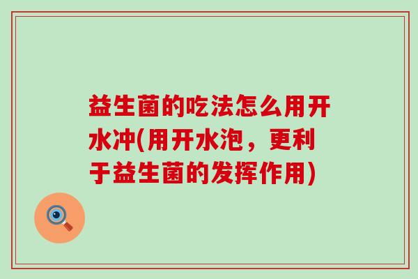 益生菌的吃法怎么用开水冲(用开水泡，更利于益生菌的发挥作用)