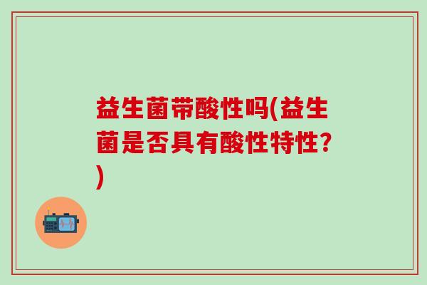 益生菌带酸性吗(益生菌是否具有酸性特性？)