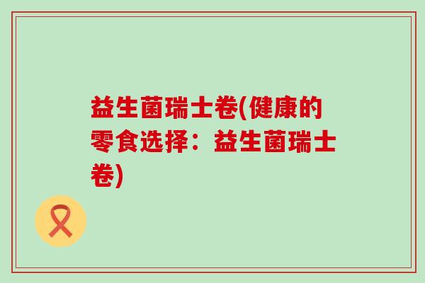 益生菌瑞士卷(健康的零食选择：益生菌瑞士卷)