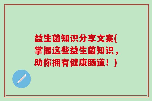 益生菌知识分享文案(掌握这些益生菌知识，助你拥有健康肠道！)