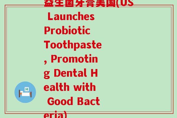 益生菌牙膏美国(US Launches Probiotic Toothpaste, Promoting Dental Health with Good Bacteria)