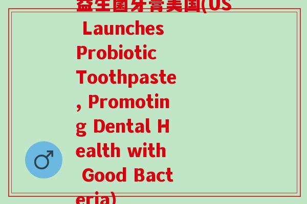 益生菌牙膏美国(US Launches Probiotic Toothpaste, Promoting Dental Health with Good Bacteria) 益生菌牙膏美国(US Launches Probiotic Toothpaste, Promoting Dental Health with Good Bacteria)