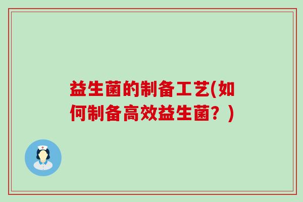 益生菌的制备工艺(如何制备高效益生菌?) 益生菌的制备工艺(如何制备高效益生菌?)