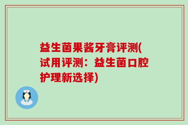 益生菌果酱牙膏评测(试用评测：益生菌口腔护理新选择)