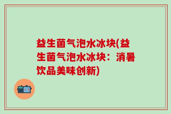 益生菌气泡水冰块(益生菌气泡水冰块：消暑饮品美味创新)