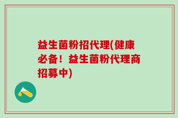 益生菌粉招代理(健康必备！益生菌粉代理商招募中)