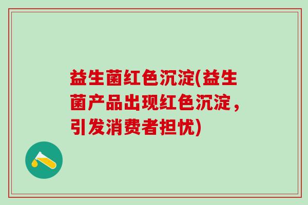 益生菌红色沉淀(益生菌产品出现红色沉淀，引发消费者担忧)