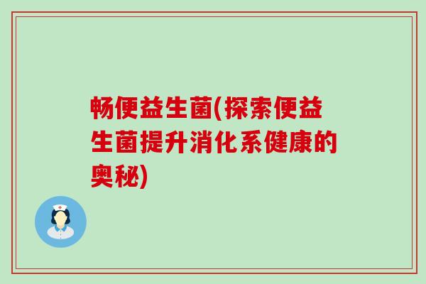 畅便益生菌(探索便益生菌提升消化系健康的奥秘)
