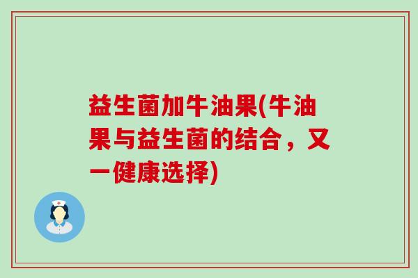 益生菌加牛油果(牛油果与益生菌的结合，又一健康选择)