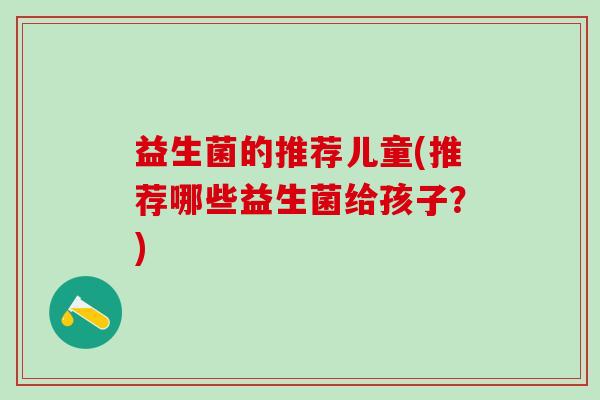益生菌的推荐儿童(推荐哪些益生菌给孩子？)
