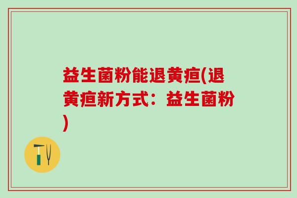 益生菌粉能退黄疸(退黄疸新方式：益生菌粉)