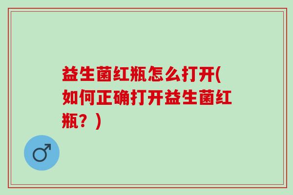 益生菌红瓶怎么打开(如何正确打开益生菌红瓶？)