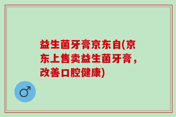 益生菌牙膏京东自(京东上售卖益生菌牙膏，改善口腔健康)