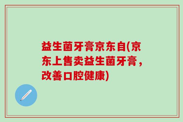 益生菌牙膏京东自(京东上售卖益生菌牙膏，改善口腔健康)