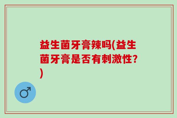 益生菌牙膏辣吗(益生菌牙膏是否有刺激性？)